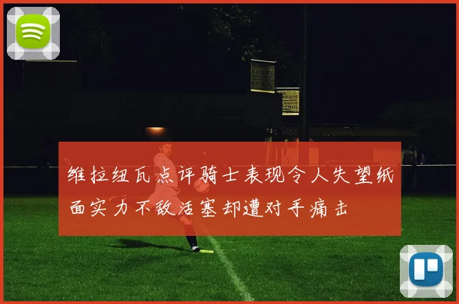 维拉纽瓦点评骑士表现令人失望纸面实力不敌活塞却遭对手痛击