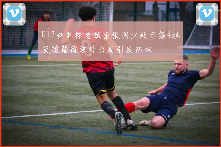 U17世界杯名额紧张国少处于第4档英德葡荷意外出局引发热议