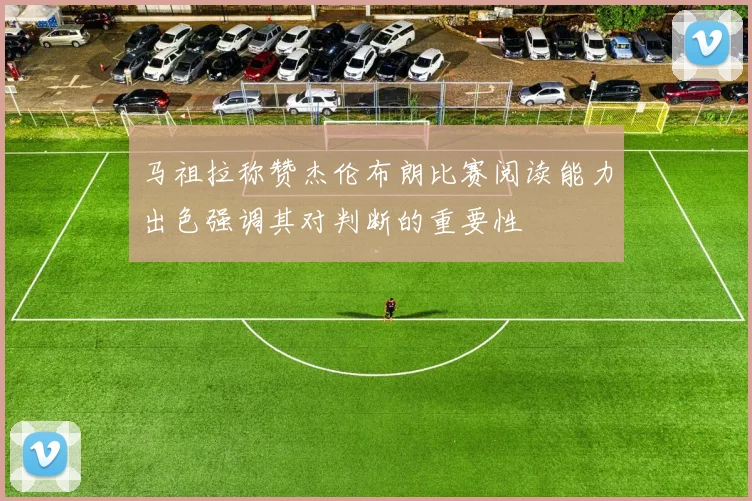 马祖拉称赞杰伦布朗比赛阅读能力出色强调其对判断的重要性