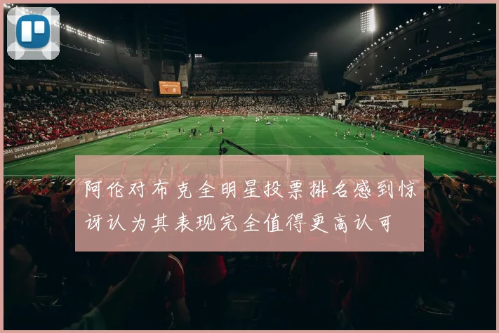 阿伦对布克全明星投票排名感到惊讶认为其表现完全值得更高认可
