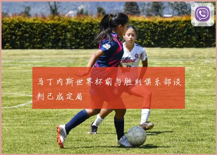 马丁内斯世界杯前与胜利俱乐部谈判已成定局
