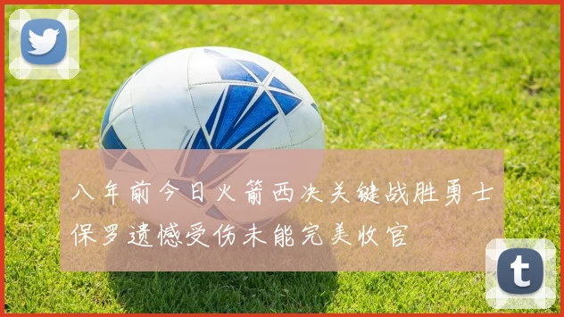 八年前今日火箭西决关键战胜勇士保罗遗憾受伤未能完美收官