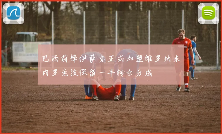 巴西前锋伊萨克正式加盟维罗纳米内罗竞技保留一半转会分成