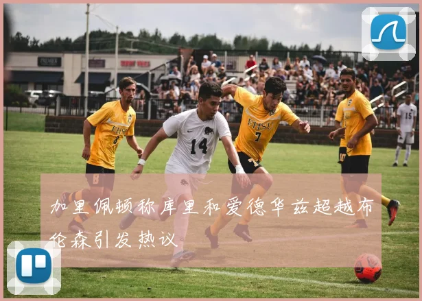 加里佩顿称库里和爱德华兹超越布伦森引发热议