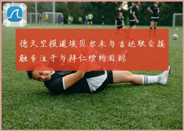 德天空报道埃贝尔未与吉达联合接触专注于与拜仁续约目标