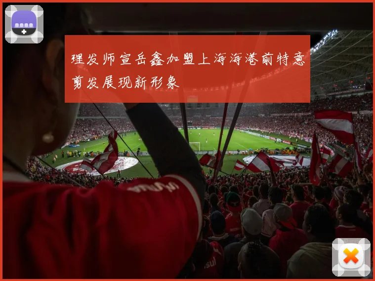 理发师宣岳鑫加盟上海海港前特意剪发展现新形象