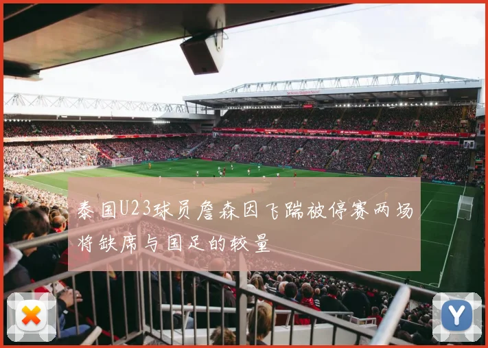 泰国U23球员詹森因飞踹被停赛两场将缺席与国足的较量