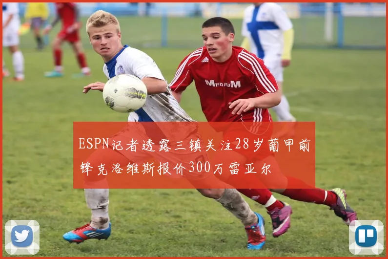 ESPN记者透露三镇关注28岁葡甲前锋克洛维斯报价300万雷亚尔