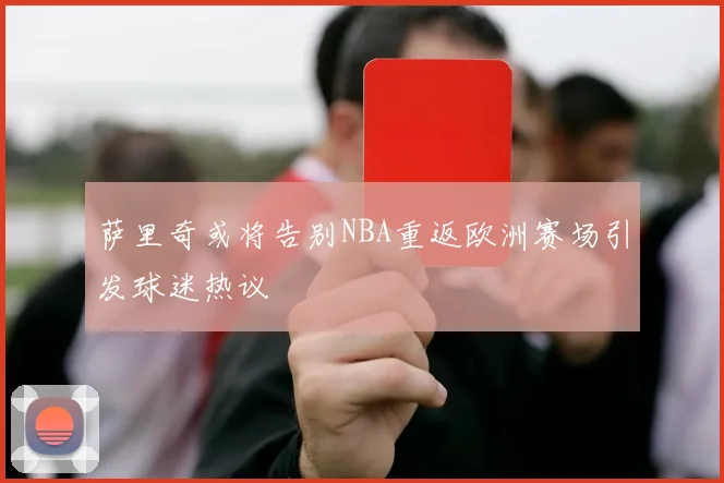 萨里奇或将告别NBA重返欧洲赛场引发球迷热议