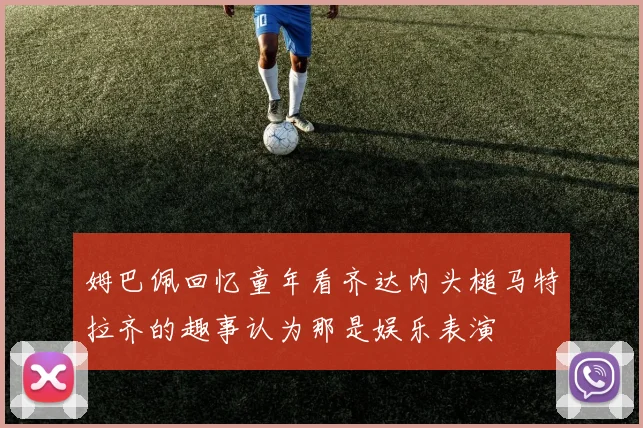 姆巴佩回忆童年看齐达内头槌马特拉齐的趣事认为那是娱乐表演