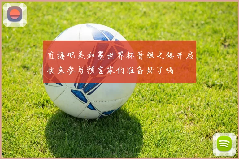 直播吧美加墨世界杯晋级之路开启快来参与预言家们准备好了吗