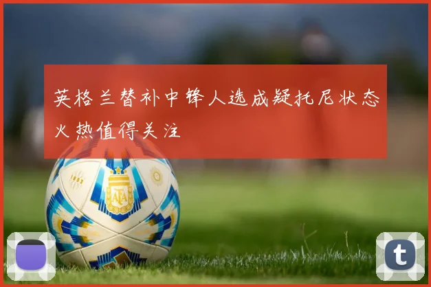 英格兰替补中锋人选成疑托尼状态火热值得关注