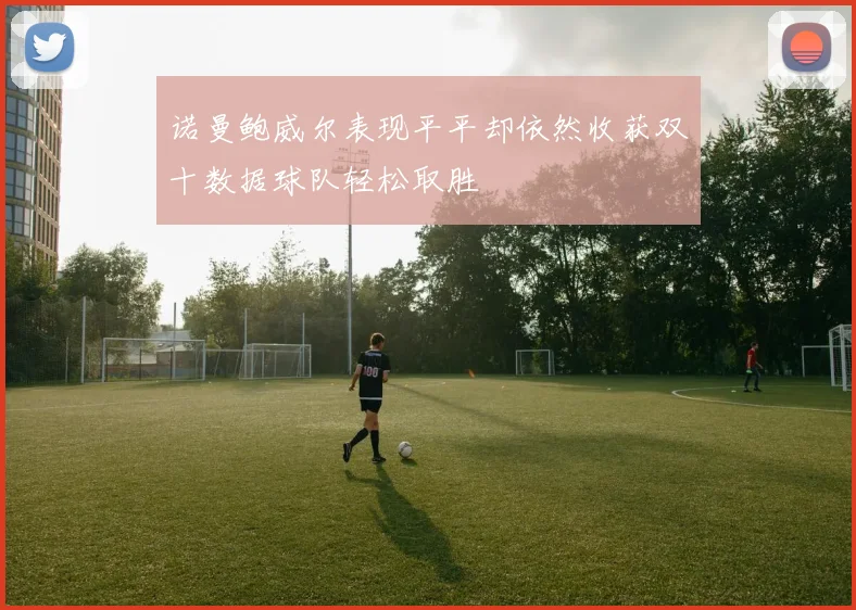 诺曼鲍威尔表现平平却依然收获双十数据球队轻松取胜