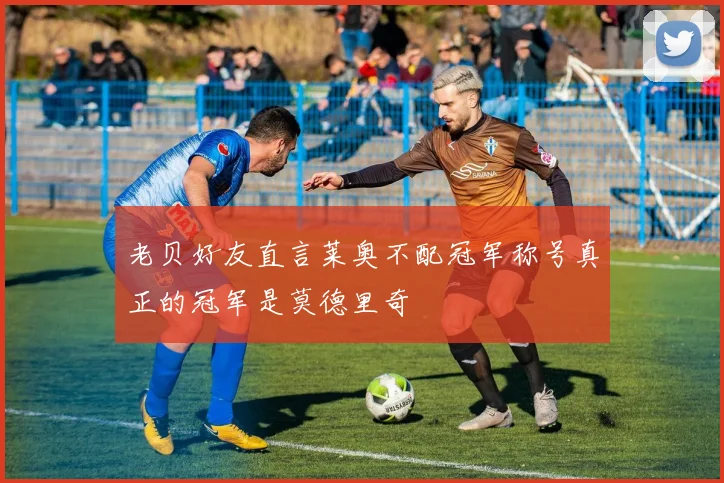老贝好友直言莱奥不配冠军称号真正的冠军是莫德里奇