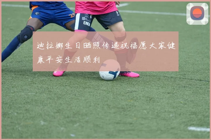 迪拉娜生日晒照传递祝福愿大家健康平安生活顺利