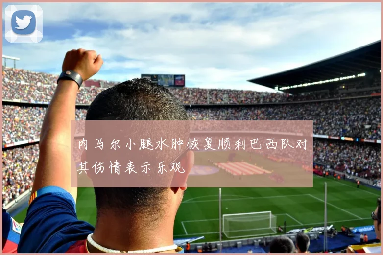 内马尔小腿水肿恢复顺利巴西队对其伤情表示乐观