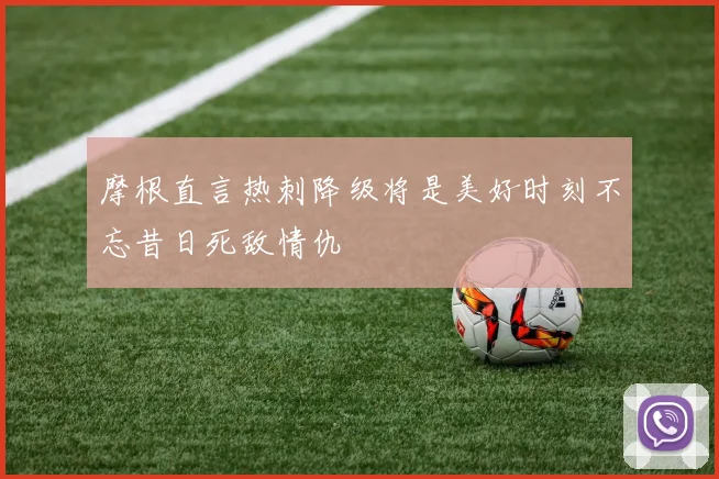 摩根直言热刺降级将是美好时刻不忘昔日死敌情仇