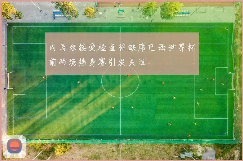 内马尔接受检查将缺席巴西世界杯前两场热身赛引发关注