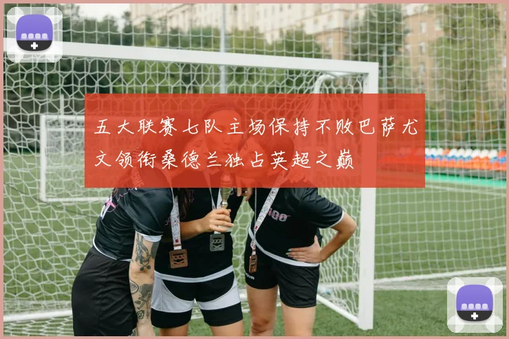 五大联赛七队主场保持不败巴萨尤文领衔桑德兰独占英超之巅