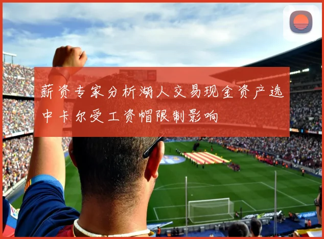 薪资专家分析湖人交易现金资产选中卡尔受工资帽限制影响